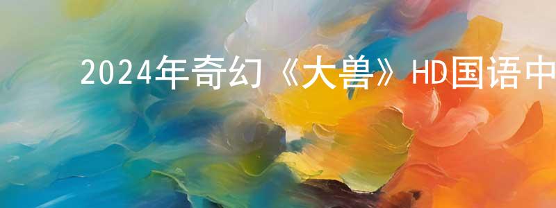 ﻿蔡南南的网络影视资源,﻿2024年奇幻《大兽》HD国语中字迅雷下载_电影天堂